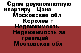 Сдам двухкомнатную квартиру › Цена ­ 27 000 - Московская обл., Королев г. Недвижимость » Недвижимость за границей   . Московская обл.